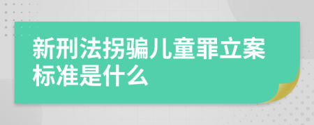 新刑法拐骗儿童罪立案标准是什么