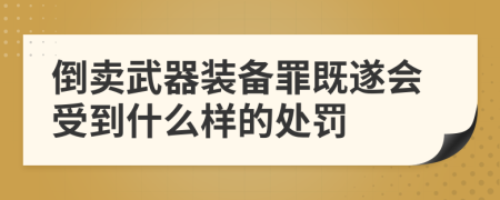 倒卖武器装备罪既遂会受到什么样的处罚