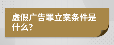 虚假广告罪立案条件是什么？