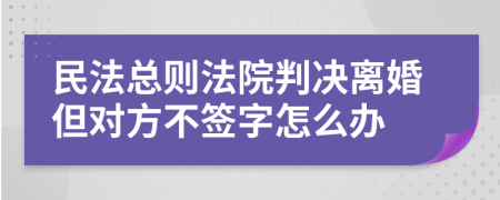 民法总则法院判决离婚但对方不签字怎么办