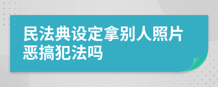 民法典设定拿别人照片恶搞犯法吗