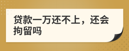 贷款一万还不上，还会拘留吗
