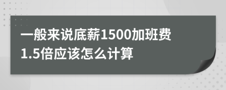 一般来说底薪1500加班费1.5倍应该怎么计算