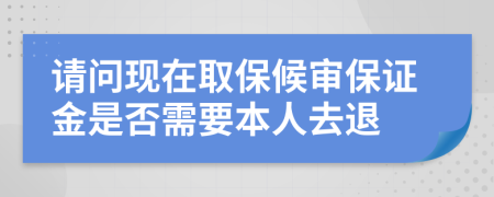 请问现在取保候审保证金是否需要本人去退