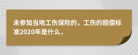 未参加当地工伤保险的，工伤的赔偿标准2020年是什么，