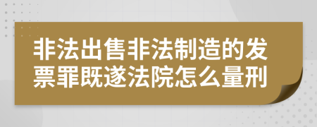 非法出售非法制造的发票罪既遂法院怎么量刑