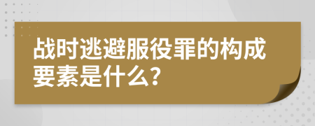 战时逃避服役罪的构成要素是什么？