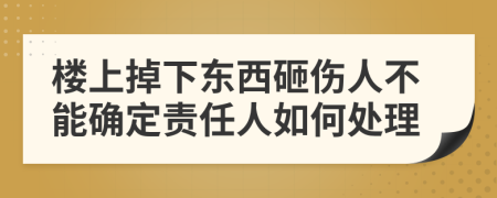 楼上掉下东西砸伤人不能确定责任人如何处理