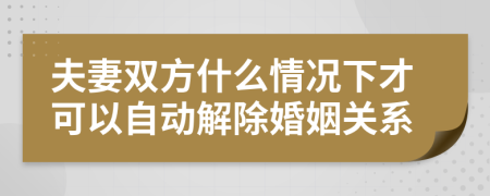 夫妻双方什么情况下才可以自动解除婚姻关系