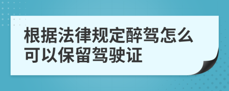 根据法律规定醉驾怎么可以保留驾驶证