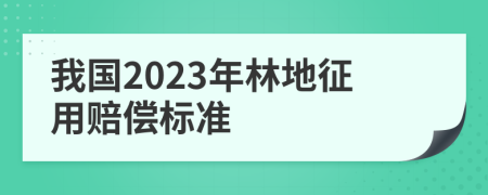 我国2023年林地征用赔偿标准