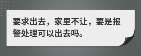 要求出去，家里不让，要是报警处理可以出去吗。