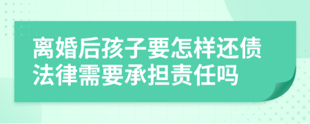 离婚后孩子要怎样还债法律需要承担责任吗