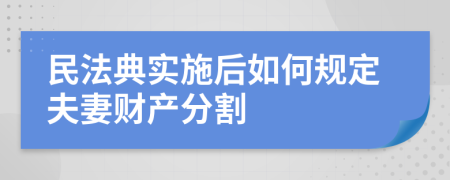 民法典实施后如何规定夫妻财产分割