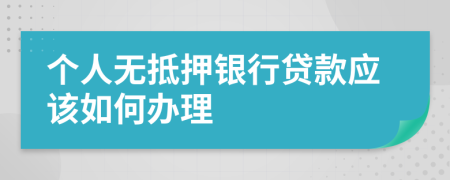 个人无抵押银行贷款应该如何办理