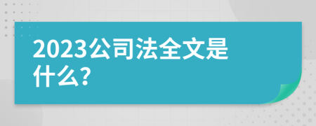 2023公司法全文是什么？