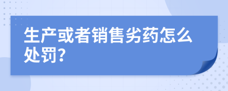 生产或者销售劣药怎么处罚？