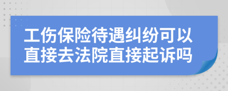 工伤保险待遇纠纷可以直接去法院直接起诉吗