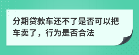 分期贷款车还不了是否可以把车卖了，行为是否合法