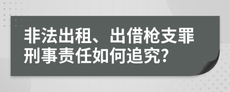 非法出租、出借枪支罪刑事责任如何追究?