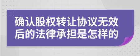 确认股权转让协议无效后的法律承担是怎样的