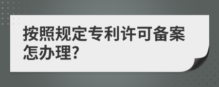 按照规定专利许可备案怎办理?