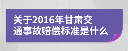 关于2016年甘肃交通事故赔偿标准是什么