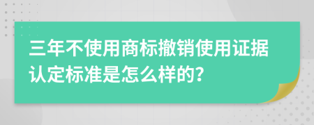 三年不使用商标撤销使用证据认定标准是怎么样的？