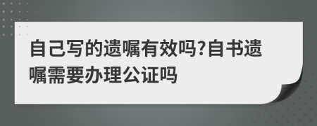 自己写的遗嘱有效吗?自书遗嘱需要办理公证吗