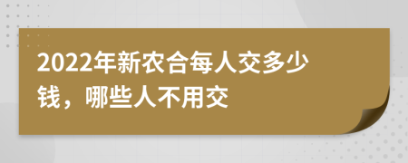 2022年新农合每人交多少钱，哪些人不用交