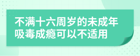 不满十六周岁的未成年吸毒成瘾可以不适用