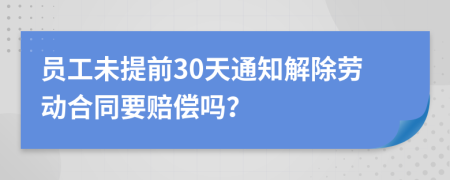 员工未提前30天通知解除劳动合同要赔偿吗？