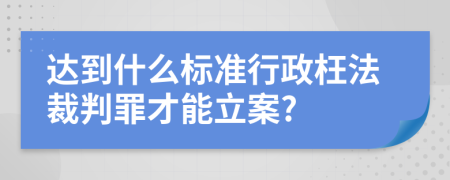 达到什么标准行政枉法裁判罪才能立案?