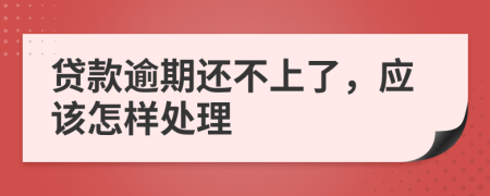 贷款逾期还不上了，应该怎样处理