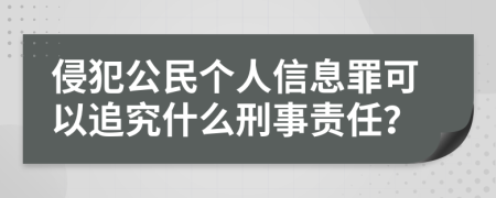 侵犯公民个人信息罪可以追究什么刑事责任？