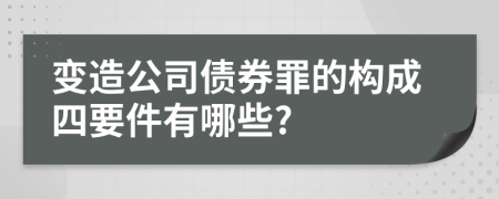 变造公司债券罪的构成四要件有哪些?