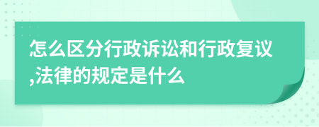 怎么区分行政诉讼和行政复议,法律的规定是什么