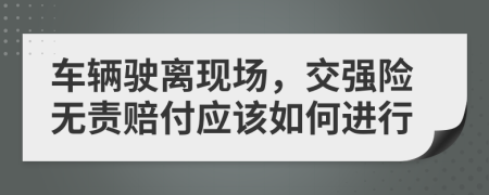 车辆驶离现场，交强险无责赔付应该如何进行