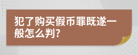 犯了购买假币罪既遂一般怎么判?