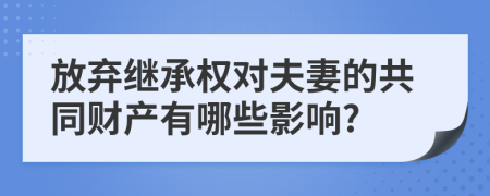 放弃继承权对夫妻的共同财产有哪些影响?