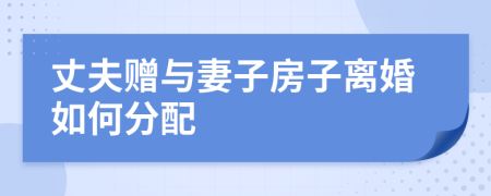 丈夫赠与妻子房子离婚如何分配