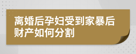 离婚后孕妇受到家暴后财产如何分割