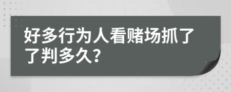 好多行为人看赌场抓了了判多久？