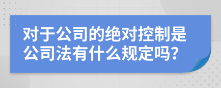 对于公司的绝对控制是公司法有什么规定吗？