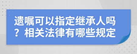 遗嘱可以指定继承人吗？相关法律有哪些规定