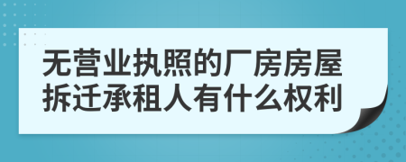 无营业执照的厂房房屋拆迁承租人有什么权利