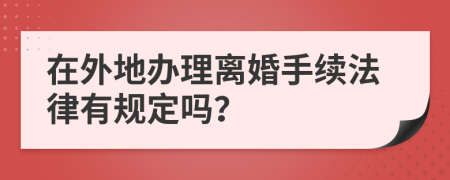 在外地办理离婚手续法律有规定吗？