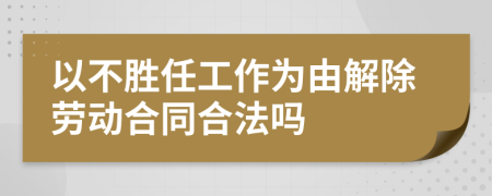 以不胜任工作为由解除劳动合同合法吗