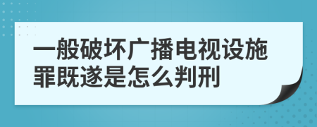 一般破坏广播电视设施罪既遂是怎么判刑