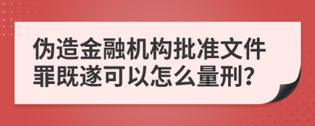 伪造金融机构批准文件罪既遂可以怎么量刑？